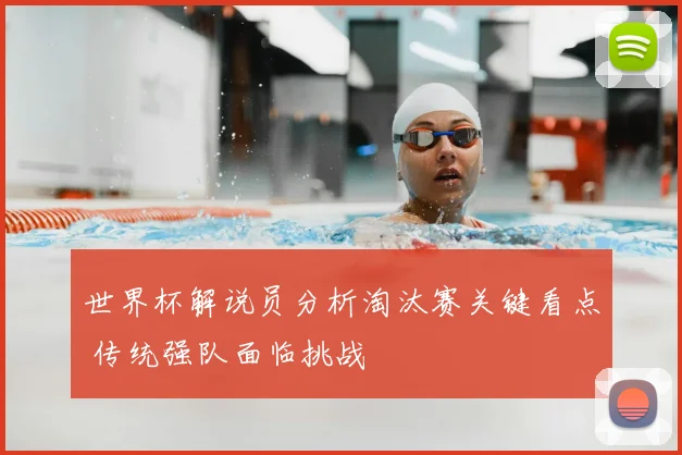 世界杯解说员分析淘汰赛关键看点 传统强队面临挑战