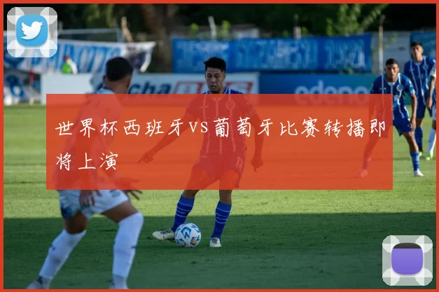 世界杯西班牙vs葡萄牙比赛转播即将上演