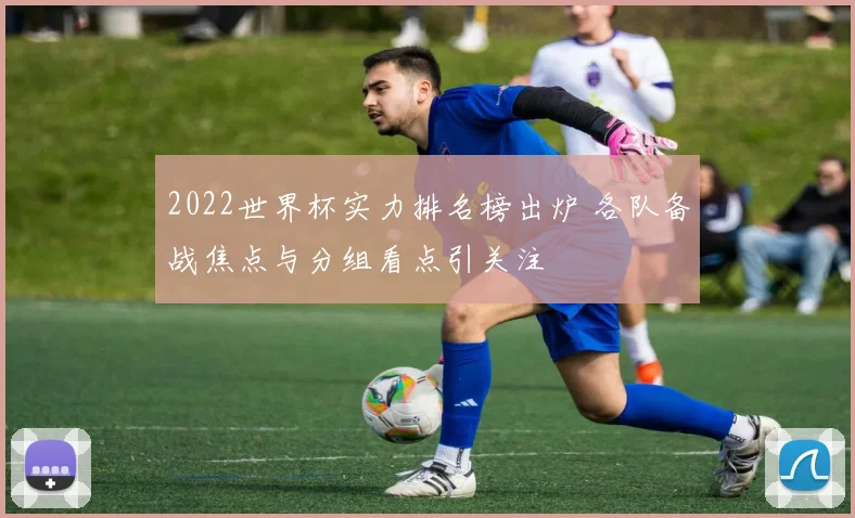 2022世界杯实力排名榜出炉 各队备战焦点与分组看点引关注