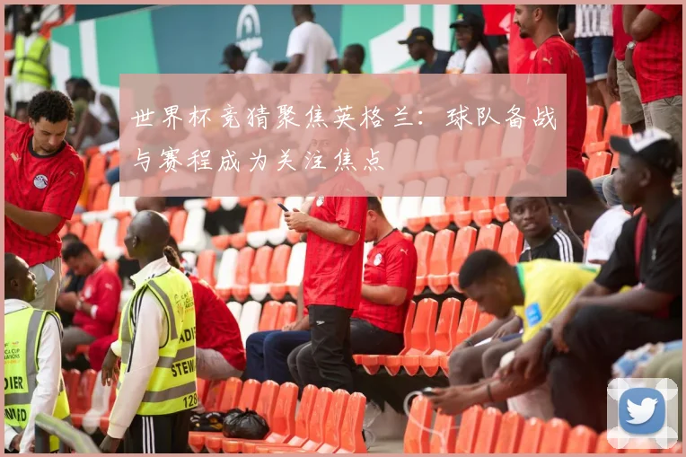 世界杯竞猜聚焦英格兰：球队备战与赛程成为关注焦点