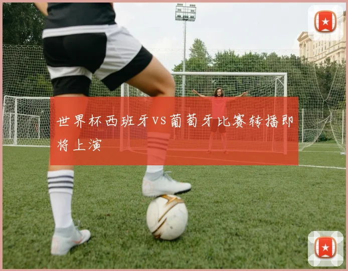 世界杯西班牙vs葡萄牙比赛转播即将上演