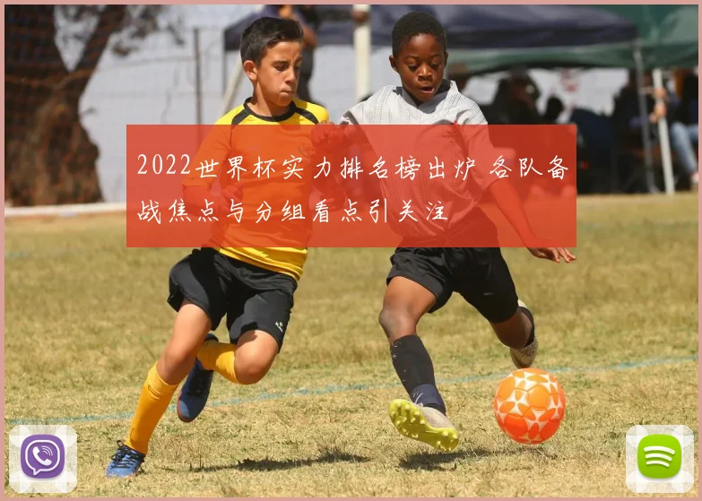 2022世界杯实力排名榜出炉 各队备战焦点与分组看点引关注