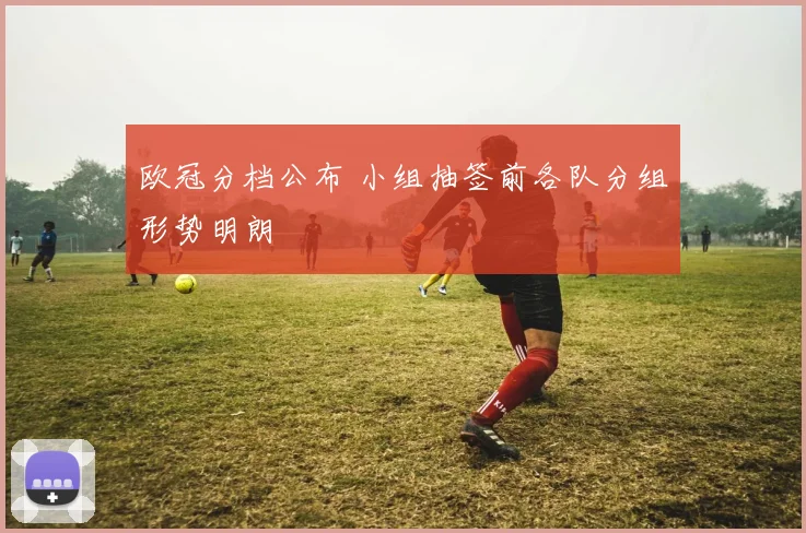 欧冠分档公布 小组抽签前各队分组形势明朗