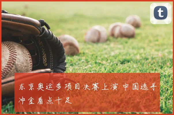 东京奥运多项目决赛上演 中国选手冲金看点十足