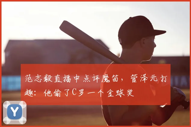 范志毅直播中点评魔笛,管泽元打趣:他偷了C罗一个金球奖