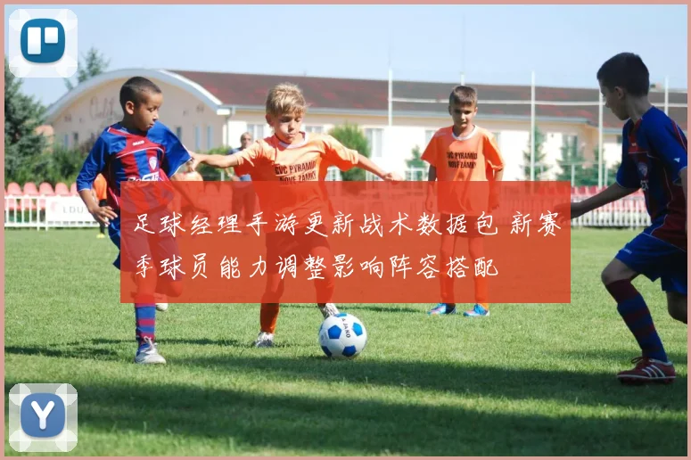 足球经理手游更新战术数据包 新赛季球员能力调整影响阵容搭配