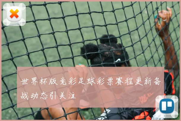 世界杯版竞彩足球彩票赛程更新备战动态引关注