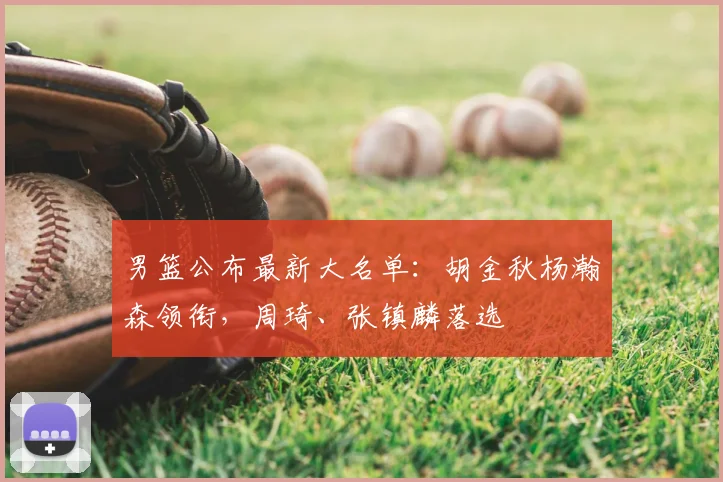 男篮公布最新大名单:胡金秋杨瀚森领衔,周琦、张镇麟落选