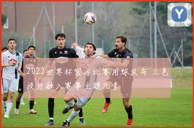 2022世界杯官方比赛用球发布 三色设计融入赛事主题元素
