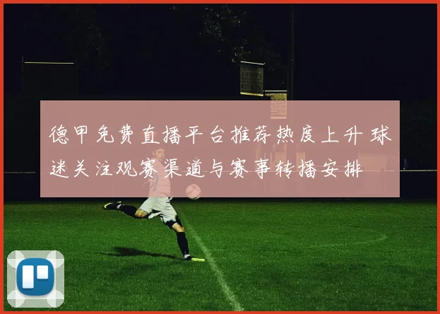 德甲免费直播平台推荐热度上升 球迷关注观赛渠道与赛事转播安排