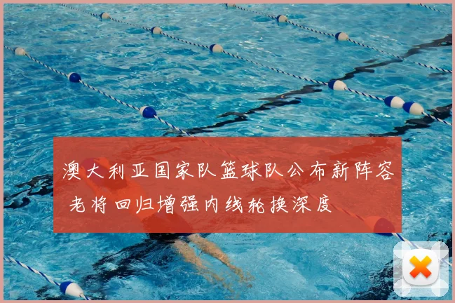 澳大利亚国家队篮球队公布新阵容 老将回归增强内线轮换深度