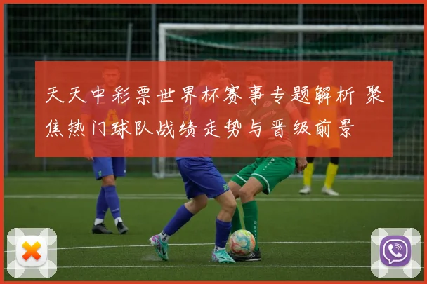 天天中彩票世界杯赛事专题解析 聚焦热门球队战绩走势与晋级前景