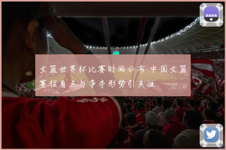女篮世界杯比赛时间公布 中国女篮赛程看点与争夺形势引关注