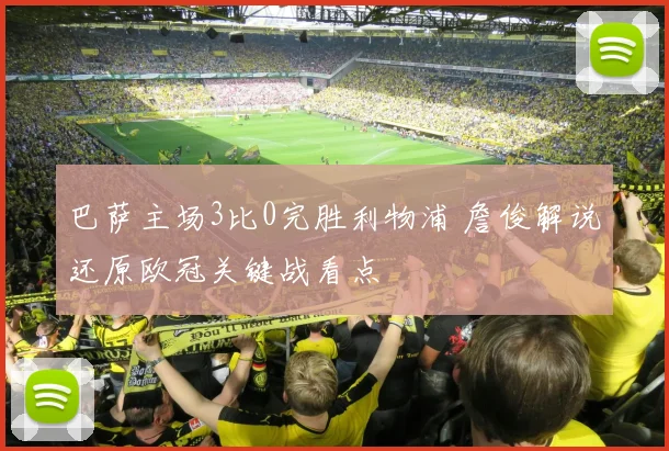 巴萨主场3比0完胜利物浦 詹俊解说还原欧冠关键战看点