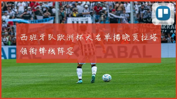 西班牙队欧洲杯大名单揭晓莫拉塔领衔锋线阵容