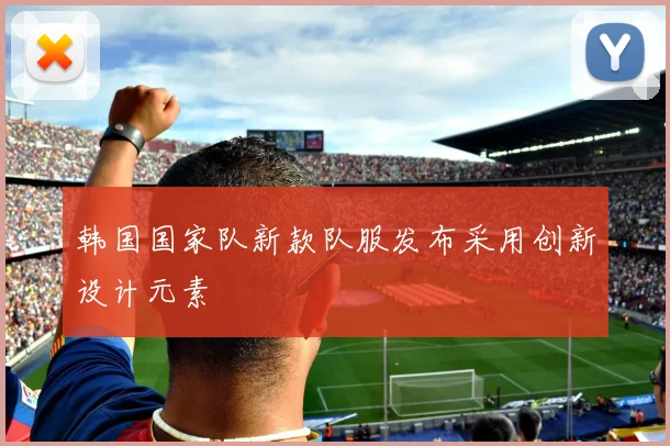 韩国国家队新款队服发布采用创新设计元素