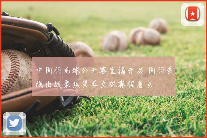 中国羽毛球公开赛直播开启 国羽多线出战聚焦男单女双赛程看点