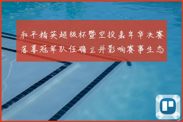 和平精英超级杯暨空投嘉年华决赛落幕冠军队伍确立并影响赛事生态