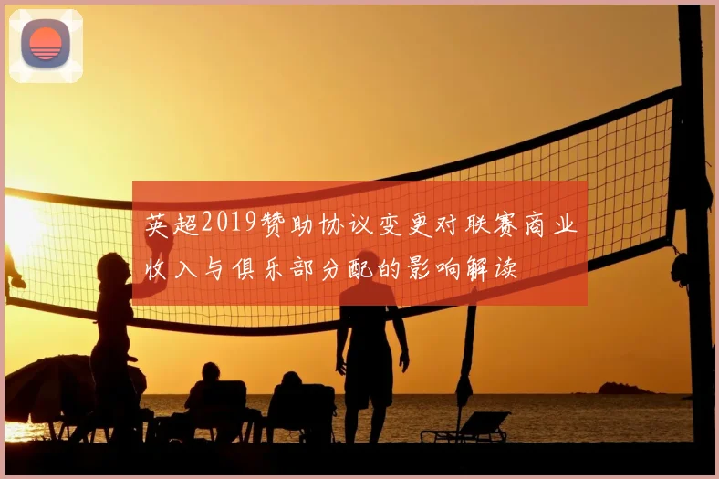 英超2019赞助协议变更对联赛商业收入与俱乐部分配的影响解读