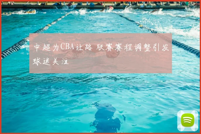 中超为CBA让路 联赛赛程调整引发球迷关注