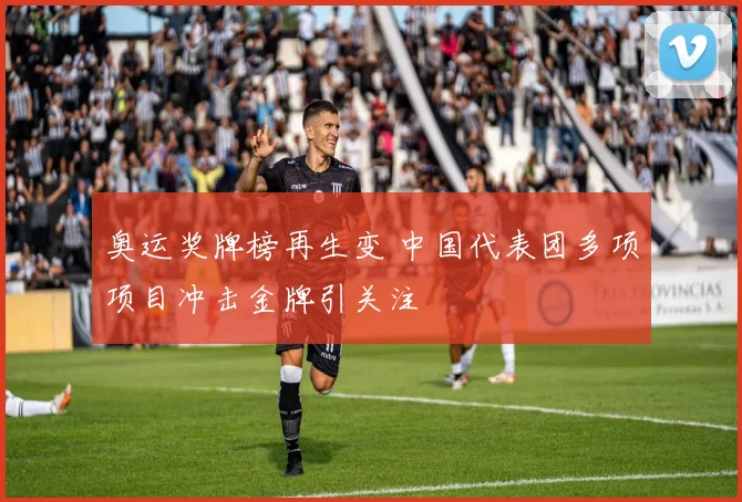 奥运奖牌榜再生变 中国代表团多项项目冲击金牌引关注