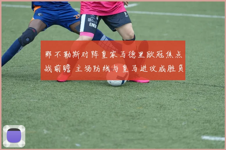 那不勒斯对阵皇家马德里欧冠焦点战前瞻 主场防线与皇马进攻成胜负关键
