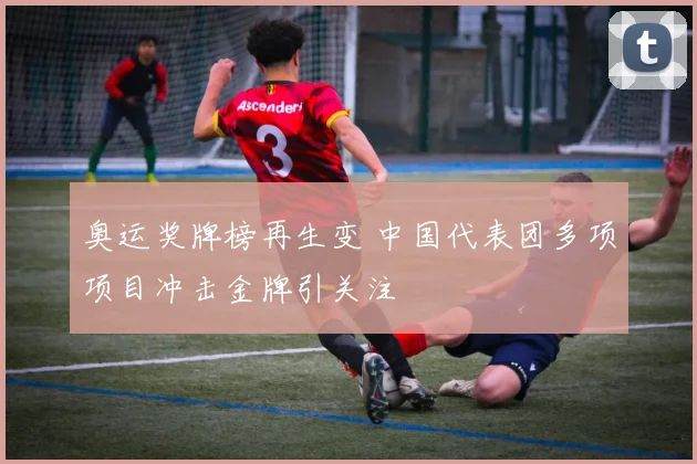 奥运奖牌榜再生变 中国代表团多项项目冲击金牌引关注