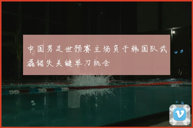 中国男足世预赛主场负于韩国队武磊错失关键单刀机会