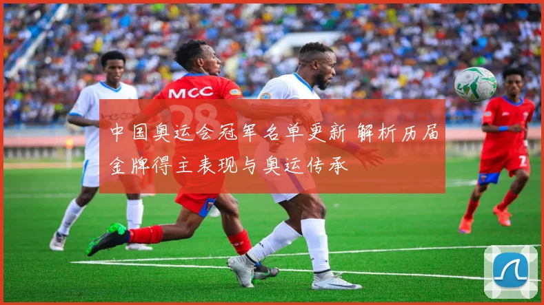 中国奥运会冠军名单更新 解析历届金牌得主表现与奥运传承