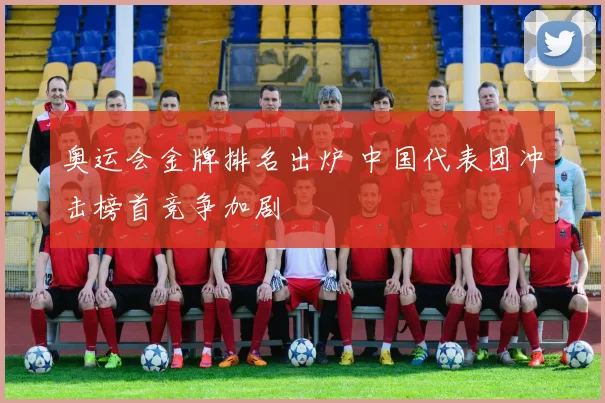 奥运会金牌排名出炉 中国代表团冲击榜首竞争加剧