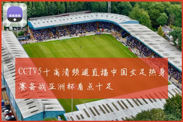 CCTV5十高清频道直播中国女足热身赛备战亚洲杯看点十足