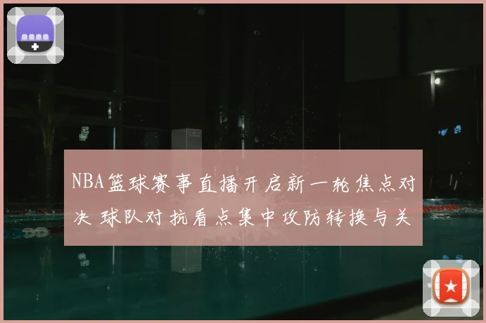 NBA篮球赛事直播开启新一轮焦点对决 球队对抗看点集中攻防转换与关键球处理