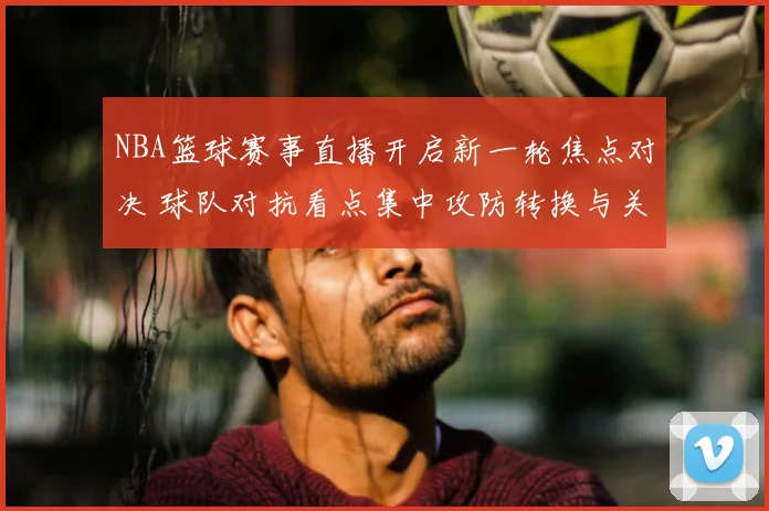 NBA篮球赛事直播开启新一轮焦点对决 球队对抗看点集中攻防转换与关键球处理