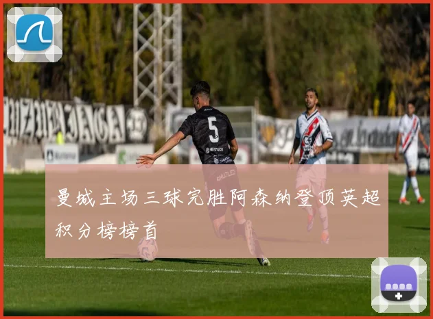 曼城主场三球完胜阿森纳登顶英超积分榜榜首