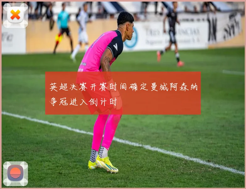 英超决赛开赛时间确定曼城阿森纳争冠进入倒计时
