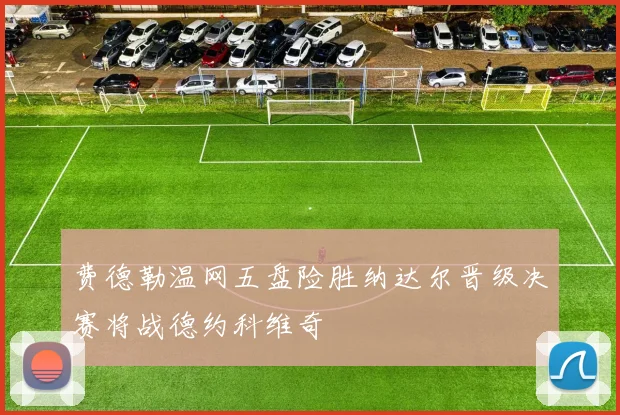 费德勒温网五盘险胜纳达尔晋级决赛将战德约科维奇