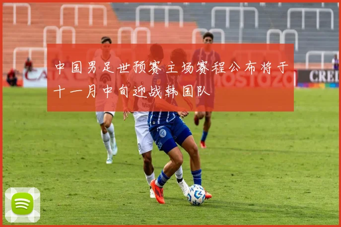 中国男足世预赛主场赛程公布将于十一月中旬迎战韩国队