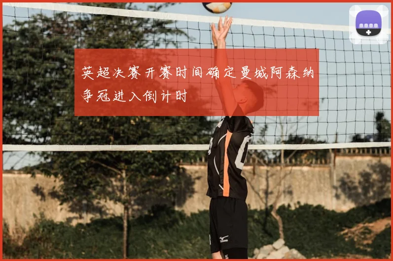 英超决赛开赛时间确定曼城阿森纳争冠进入倒计时