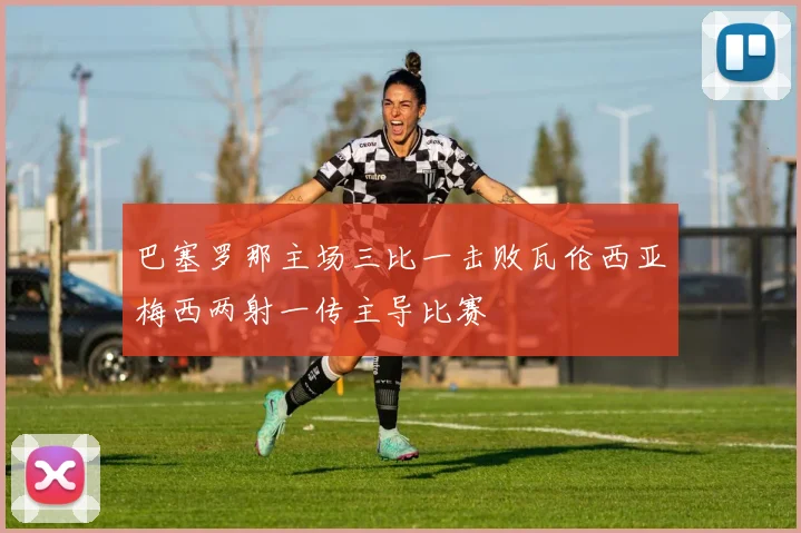 巴塞罗那主场三比一击败瓦伦西亚梅西两射一传主导比赛