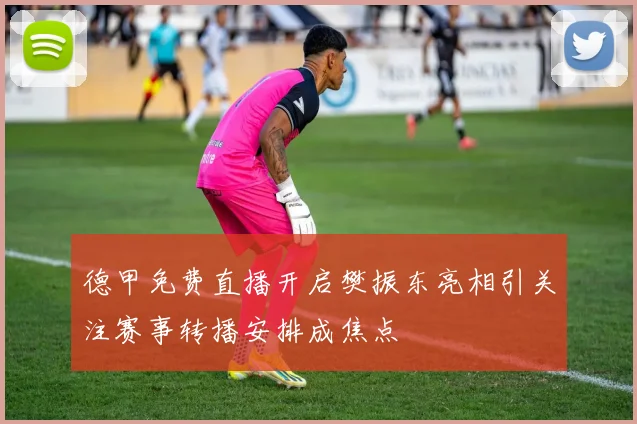 德甲免费直播开启樊振东亮相引关注赛事转播安排成焦点