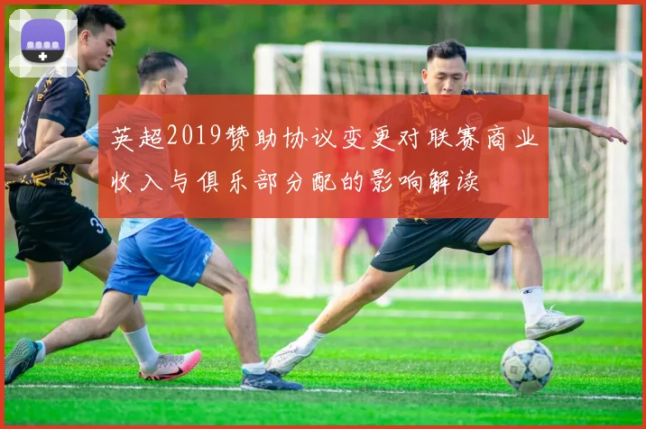 英超2019赞助协议变更对联赛商业收入与俱乐部分配的影响解读
