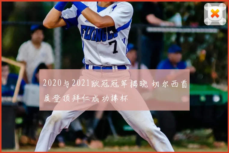 2020与2021欧冠冠军揭晓 切尔西首度登顶拜仁成功捧杯