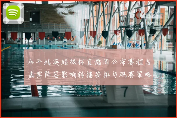 和平精英超级杯直播间公布赛程与嘉宾阵容影响转播安排与观赛策略