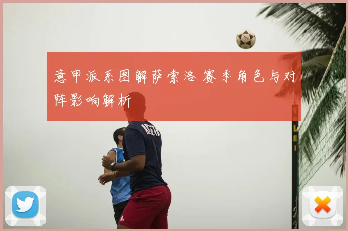 意甲派系图解萨索洛 赛季角色与对阵影响解析