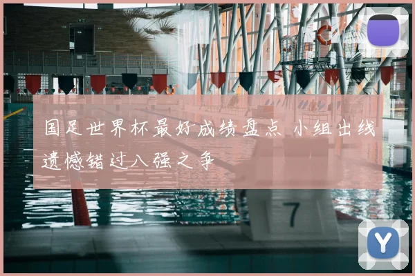 国足世界杯最好成绩盘点 小组出线遗憾错过八强之争