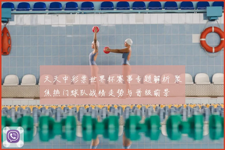 天天中彩票世界杯赛事专题解析 聚焦热门球队战绩走势与晋级前景