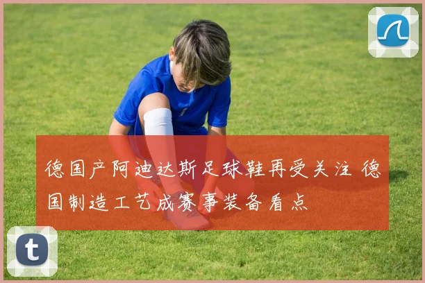 德国产阿迪达斯足球鞋再受关注 德国制造工艺成赛事装备看点
