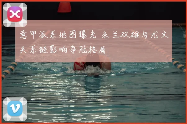 意甲派系地图曝光 米兰双雄与尤文关系链影响争冠格局