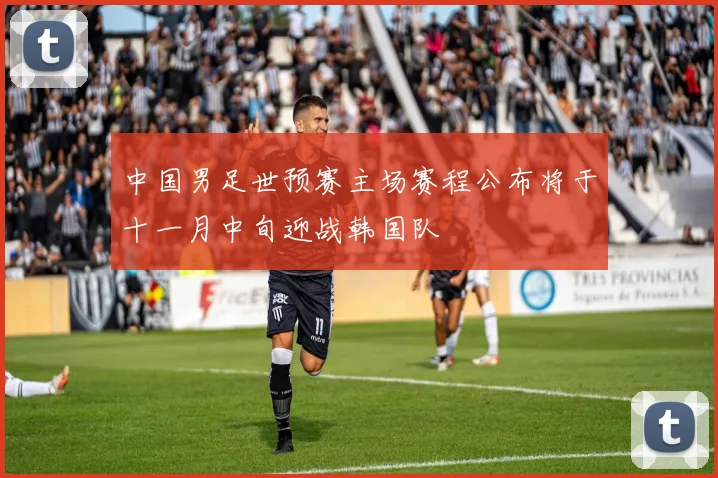 中国男足世预赛主场赛程公布将于十一月中旬迎战韩国队