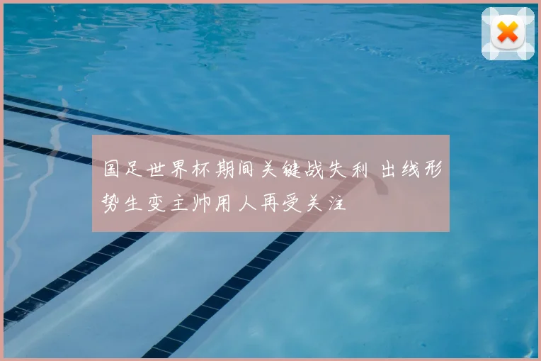 国足世界杯期间关键战失利 出线形势生变主帅用人再受关注